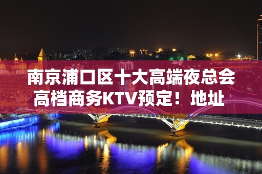 南京浦口区十大高端夜总会高档商务KTV预定！地址 - 南京浦口KTV大全 