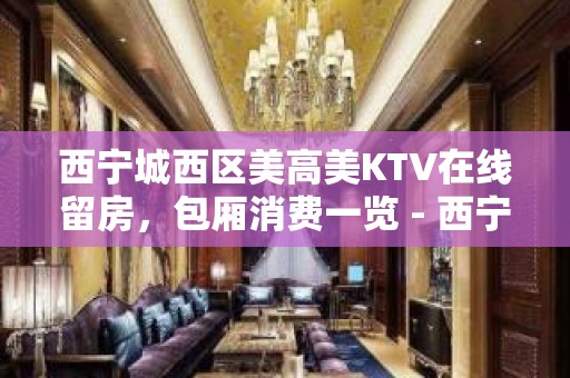 西宁城西区美高美KTV在线留房，包厢消费一览 - 西宁城西KTV大全 