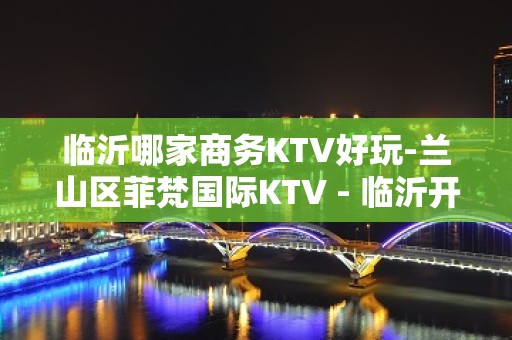 临沂哪家商务KTV好玩-兰山区菲梵国际KTV - 临沂开发区KTV大全 