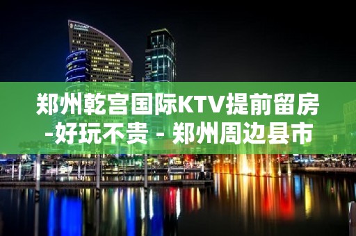 郑州乾宫国际KTV提前留房-好玩不贵 - 郑州周边县市KTV大全 