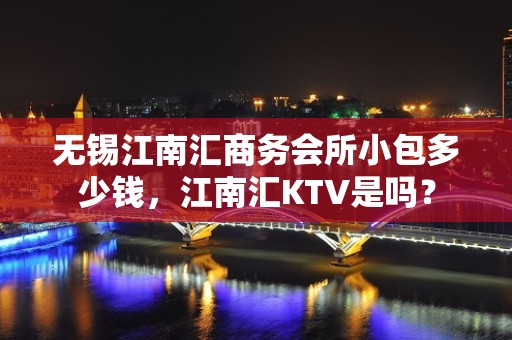 无锡江南汇商务会所小包多少钱，江南汇KTV是吗？