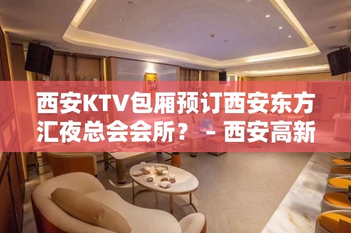 西安KTV包厢预订西安东方汇夜总会会所？ – 西安高新开发区沣惠南路KTV排名大全