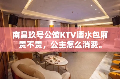 南昌玖号公馆KTV酒水包厢贵不贵，公主怎么消费。