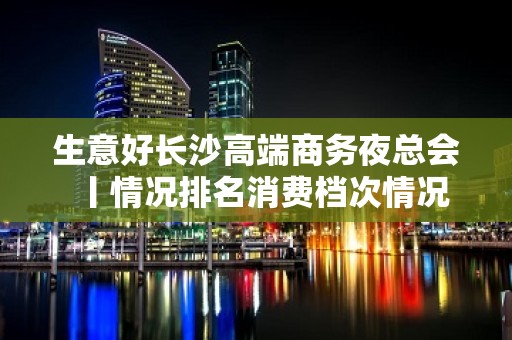 生意好长沙高端商务夜总会丨情况排名消费档次情况