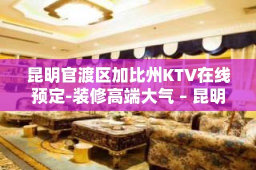 昆明官渡区加比州KTV在线预定-装修高端大气 – 昆明官渡KTV排名大全