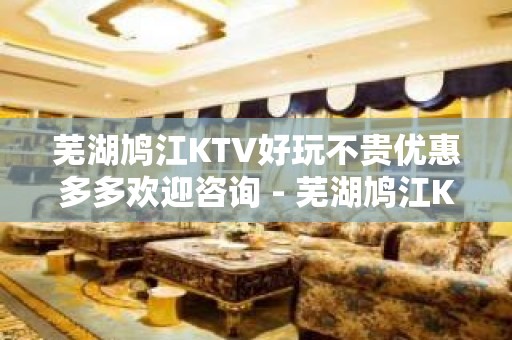 芜湖鸠江KTV好玩不贵优惠多多欢迎咨询 - 芜湖鸠江KTV大全 