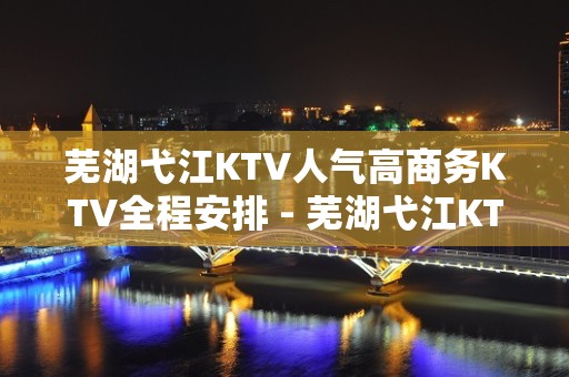 芜湖弋江KTV人气高商务KTV全程安排 - 芜湖弋江KTV大全 