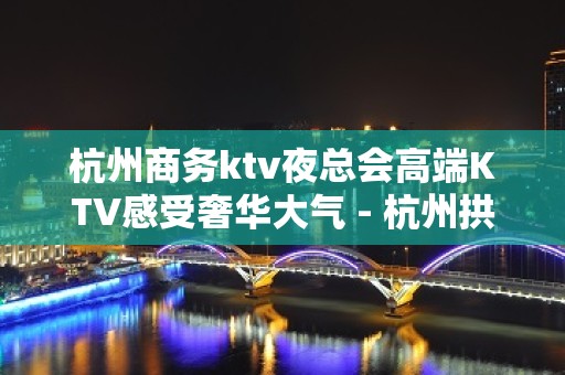 杭州商务ktv夜总会高端KTV感受奢华大气 - 杭州拱墅KTV大全 