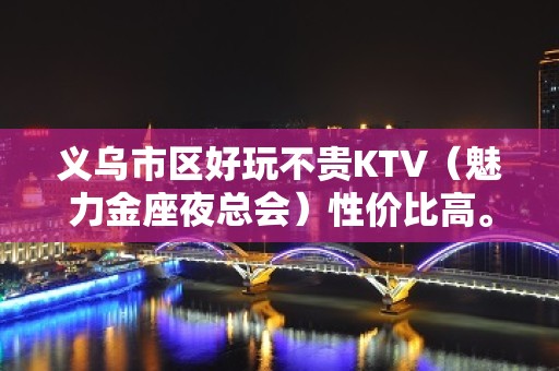 义乌市区好玩不贵KTV（魅力金座夜总会）性价比高。