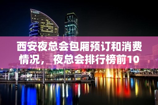 西安夜总会包厢预订和消费情况， 夜总会排行榜前10名找我预定 - 西安雁塔KTV大全 