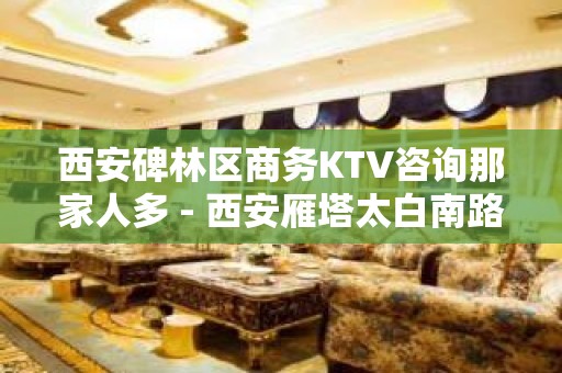 西安碑林区商务KTV咨询那家人多 - 西安雁塔太白南路KTV大全 