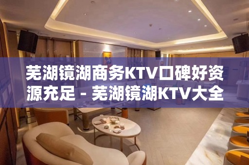 芜湖镜湖商务KTV口碑好资源充足 - 芜湖镜湖KTV大全 