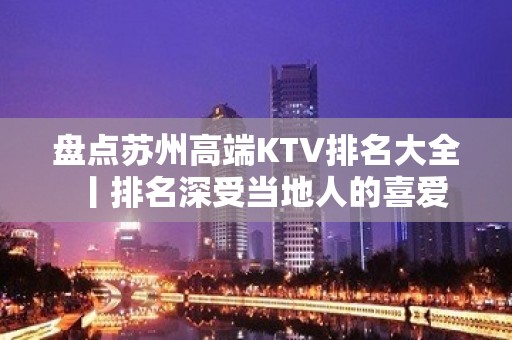 盘点苏州高端KTV排名大全丨排名深受当地人的喜爱