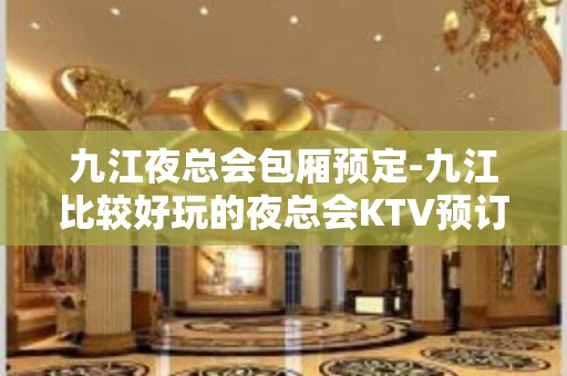 九江夜总会包厢预定-九江比较好玩的夜总会KTV预订