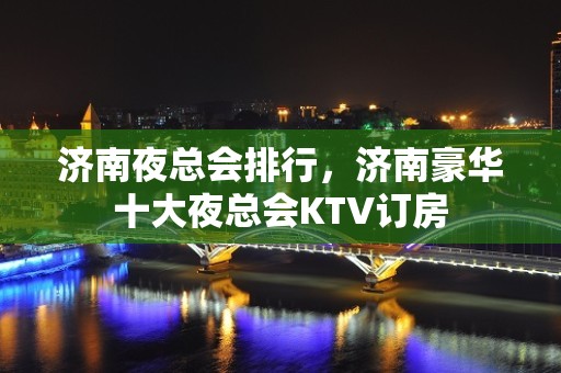 济南夜总会排行，济南豪华十大夜总会KTV订房