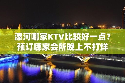 漯河哪家KTV比较好一点？预订哪家会所晚上不打烊