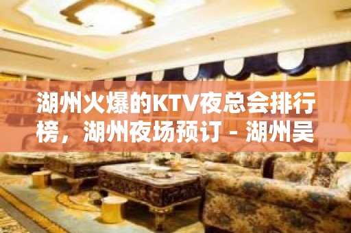 湖州火爆的KTV夜总会排行榜，湖州夜场预订 - 湖州吴兴KTV大全 