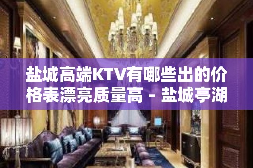 盐城高端KTV有哪些出的价格表漂亮质量高 – 盐城亭湖KTV排名大全