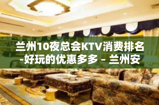 兰州10夜总会KTV消费排名-好玩的优惠多多 – 兰州安宁KTV排名大全