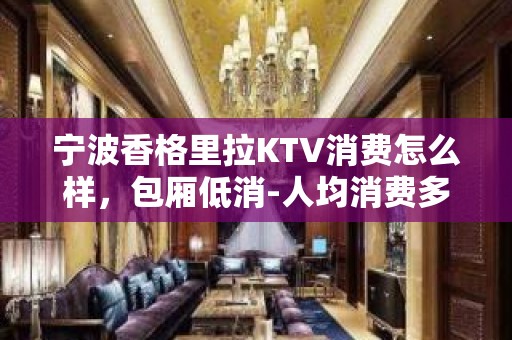 宁波香格里拉KTV消费怎么样，包厢低消-人均消费多少。