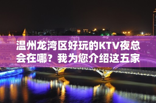 温州龙湾区好玩的KTV夜总会在哪？我为您介绍这五家 - 温州龙湾KTV大全 