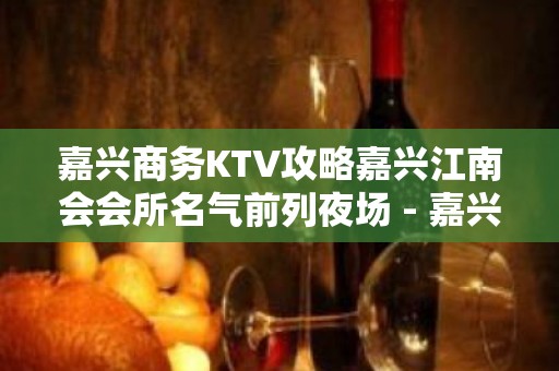 嘉兴商务KTV攻略嘉兴江南会会所名气前列夜场 - 嘉兴经济技术开发区KTV大全 