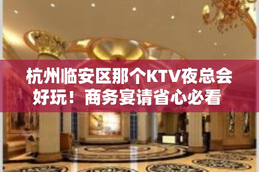 杭州临安区那个KTV夜总会好玩！商务宴请省心必看 - 杭州临安KTV大全 