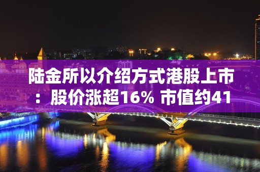 陆金所以介绍方式港股上市：股价涨超16% 市值约415亿港元