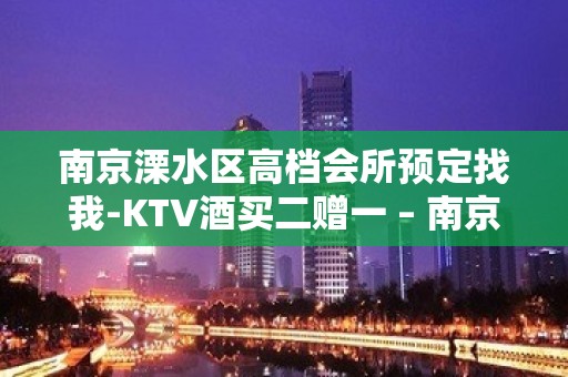 南京溧水区高档会所预定找我-KTV酒买二赠一 – 南京溧水KTV排名大全