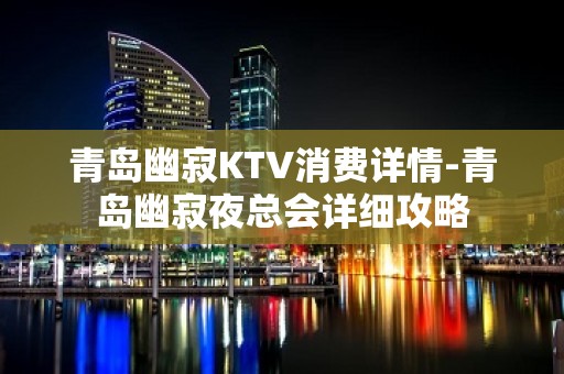 青岛幽寂KTV消费详情-青岛幽寂夜总会详细攻略