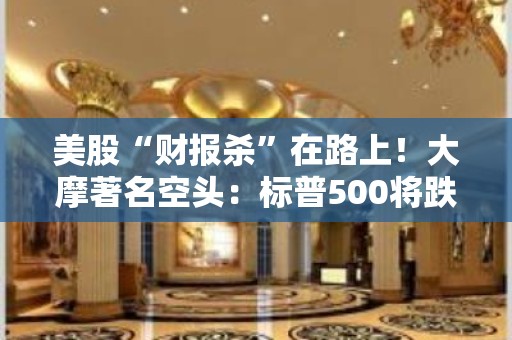 美股“财报杀”在路上！大摩著名空头：标普500将跌超20%