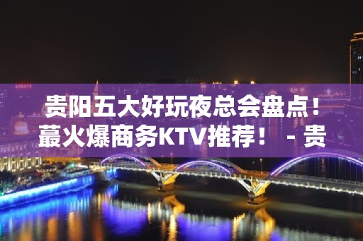 贵阳五大好玩夜总会盘点！蕞火爆商务KTV推荐！ - 贵阳南明KTV大全 