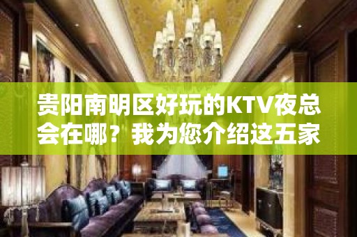 贵阳南明区好玩的KTV夜总会在哪？我为您介绍这五家 - 贵阳南明KTV大全 