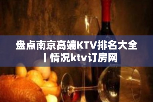 盘点﻿南京高端KTV排名大全丨情况ktv订房网