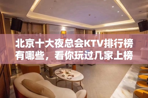 北京十大夜总会KTV排行榜有哪些，看你玩过几家上榜的商务会所