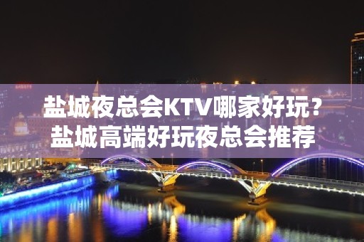 盐城夜总会KTV哪家好玩？盐城高端好玩夜总会推荐