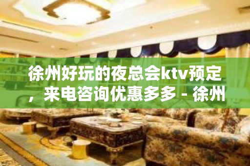 徐州好玩的夜总会ktv预定，来电咨询优惠多多 - 徐州新沂KTV大全 