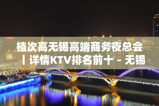 档次高无锡高端商务夜总会丨详情KTV排名前十 – 无锡新区KTV排名大全