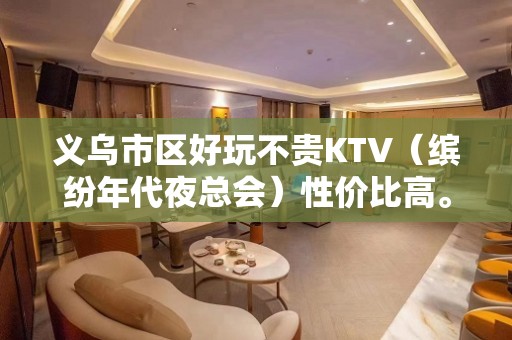 义乌市区好玩不贵KTV（缤纷年代夜总会）性价比高。