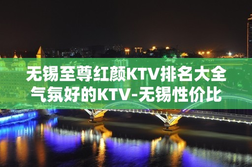 无锡至尊红颜KTV排名大全气氛好的KTV-无锡性价比高的ktv – 无锡滨湖KTV排名大全