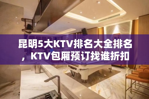 昆明5大KTV排名大全排名，KTV包厢预订找谁折扣