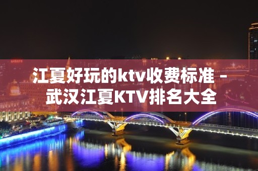 江夏好玩的ktv收费标准 – 武汉江夏KTV排名大全