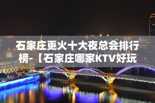 石家庄更火十大夜总会排行榜-【石家庄哪家KTV好玩】