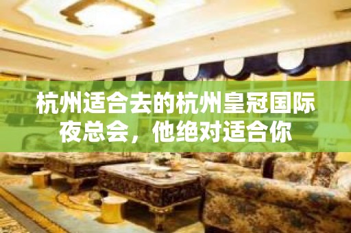 杭州适合去的杭州皇冠国际夜总会，他绝对适合你