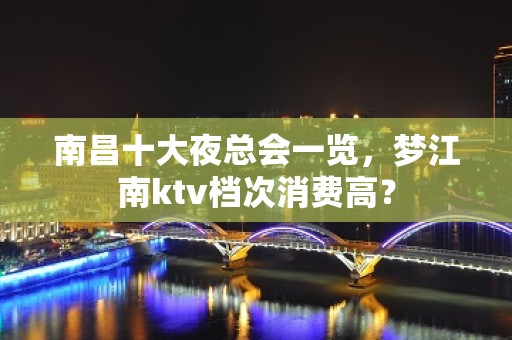 南昌十大夜总会一览，梦江南ktv档次消费高？