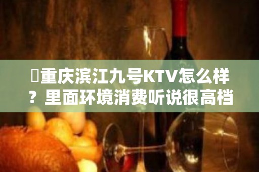 ​重庆滨江九号KTV怎么样？里面环境消费听说很高档？