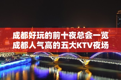 成都好玩的前十夜总会一览成都人气高的五大KTV夜场玩过哪家？