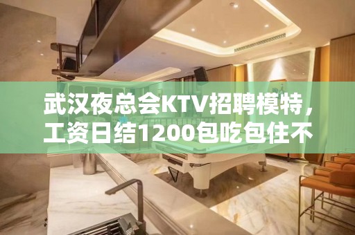 武汉夜总会KTV招聘模特，工资日结1200包吃包住不收取任务费用