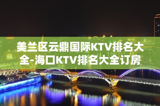 美兰区云鼎国际KTV排名大全-海口KTV排名大全订房 – 海口龙华KTV排名大全