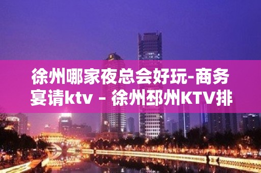 徐州哪家夜总会好玩-商务宴请ktv – 徐州邳州KTV排名大全